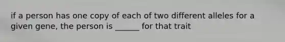 if a person has one copy of each of two different alleles for a given gene, the person is ______ for that trait