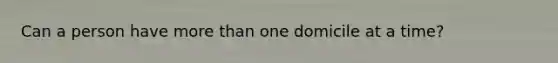 Can a person have more than one domicile at a time?