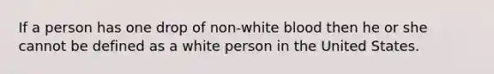 If a person has one drop of non-white blood then he or she cannot be defined as a white person in the United States.