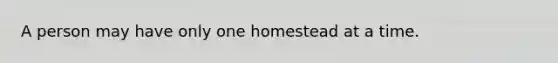 A person may have only one homestead at a time.