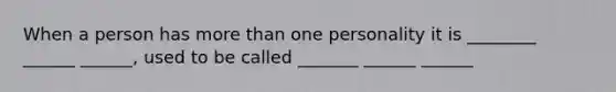 When a person has more than one personality it is ________ ______ ______, used to be called _______ ______ ______