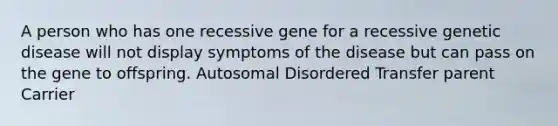 A person who has one recessive gene for a recessive genetic disease will not display symptoms of the disease but can pass on the gene to offspring. Autosomal Disordered Transfer parent Carrier