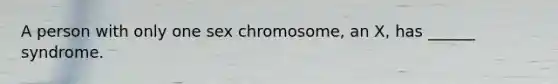 A person with only one sex chromosome, an X, has ______ syndrome.