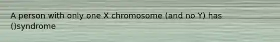 A person with only one X chromosome (and no Y) has ()syndrome