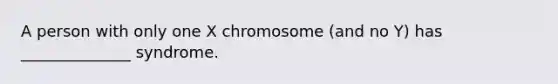 A person with only one X chromosome (and no Y) has ______________ syndrome.