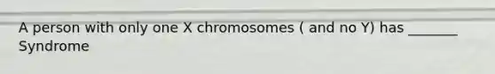 A person with only one X chromosomes ( and no Y) has _______ Syndrome