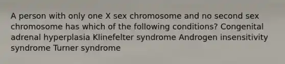 A person with only one X sex chromosome and no second sex chromosome has which of the following conditions? Congenital adrenal hyperplasia Klinefelter syndrome Androgen insensitivity syndrome Turner syndrome