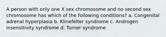 A person with only one X sex chromosome and no second sex chromosome has which of the following conditions? a. Congenital adrenal hyperplasia b. Klinefelter syndrome c. Androgen insensitivity syndrome d. Turner syndrome