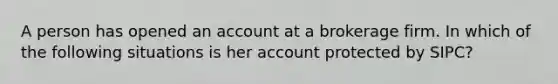 A person has opened an account at a brokerage firm. In which of the following situations is her account protected by SIPC?