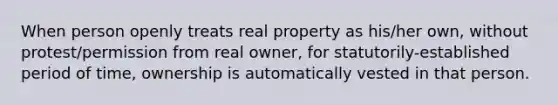 When person openly treats real property as his/her own, without protest/permission from real owner, for statutorily-established period of time, ownership is automatically vested in that person.