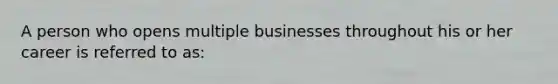 A person who opens multiple businesses throughout his or her career is referred to as: