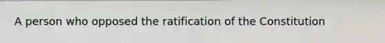 A person who opposed the <a href='https://www.questionai.com/knowledge/kKRW51bw8R-ratification-of-the-constitution' class='anchor-knowledge'>ratification of the constitution</a>
