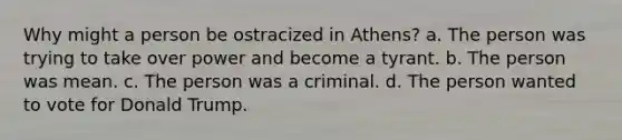 Why might a person be ostracized in Athens? a. The person was trying to take over power and become a tyrant. b. The person was mean. c. The person was a criminal. d. The person wanted to vote for Donald Trump.