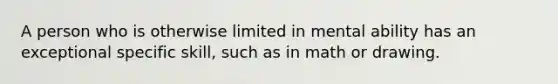 A person who is otherwise limited in mental ability has an exceptional specific skill, such as in math or drawing.
