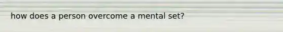 how does a person overcome a mental set?