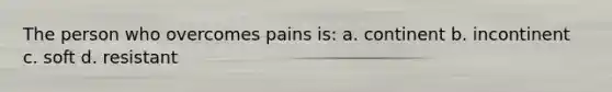 The person who overcomes pains is: a. continent b. incontinent c. soft d. resistant