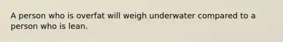 A person who is overfat will weigh underwater compared to a person who is lean.