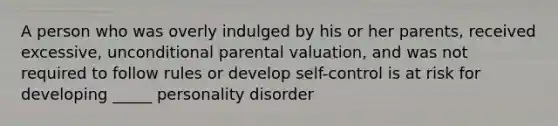 A person who was overly indulged by his or her parents, received excessive, unconditional parental valuation, and was not required to follow rules or develop self-control is at risk for developing _____ personality disorder