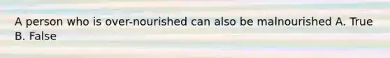 A person who is over-nourished can also be malnourished A. True B. False