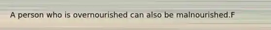 A person who is overnourished can also be malnourished.F