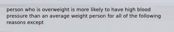 person who is overweight is more likely to have high blood pressure than an average weight person for all of the following reasons except