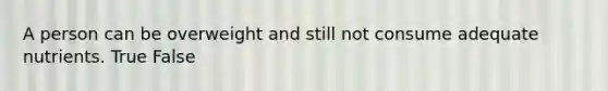 A person can be overweight and still not consume adequate nutrients. True False