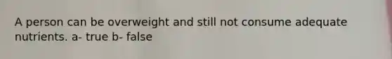 A person can be overweight and still not consume adequate nutrients. a- true b- false