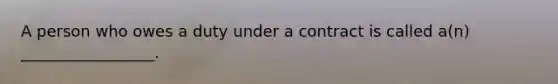 A person who owes a duty under a contract is called a(n) _________________.