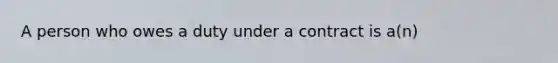 A person who owes a duty under a contract is a(n)