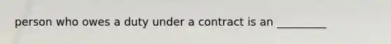 person who owes a duty under a contract is an _________