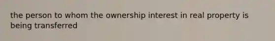 the person to whom the ownership interest in real property is being transferred