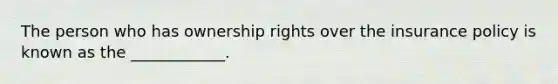 The person who has ownership rights over the insurance policy is known as the ____________.