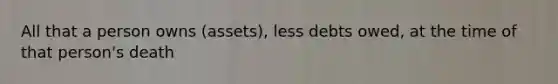 All that a person owns (assets), less debts owed, at the time of that person's death