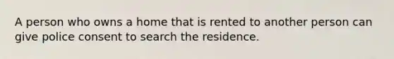 A person who owns a home that is rented to another person can give police consent to search the residence.