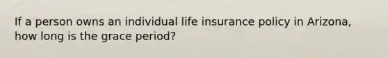 If a person owns an individual life insurance policy in Arizona, how long is the grace period?