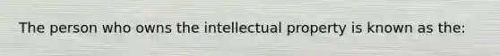 The person who owns the intellectual property is known as the: