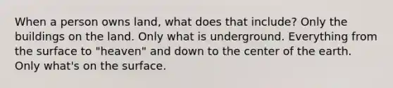 When a person owns land, what does that include? Only the buildings on the land. Only what is underground. Everything from the surface to "heaven" and down to the center of the earth. Only what's on the surface.