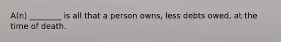 A(n) ________ is all that a person owns, less debts owed, at the time of death.