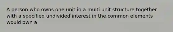 A person who owns one unit in a multi unit structure together with a specified undivided interest in the common elements would own a