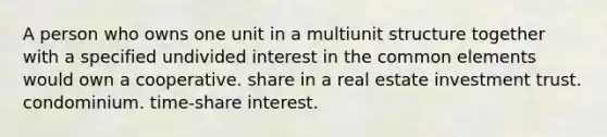 A person who owns one unit in a multiunit structure together with a specified undivided interest in the common elements would own a cooperative. share in a real estate investment trust. condominium. time-share interest.