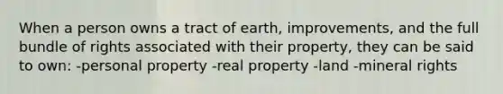 When a person owns a tract of earth, improvements, and the full bundle of rights associated with their property, they can be said to own: -personal property -real property -land -mineral rights