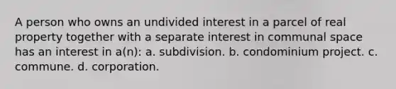 A person who owns an undivided interest in a parcel of real property together with a separate interest in communal space has an interest in a(n): a. subdivision. b. condominium project. c. commune. d. corporation.