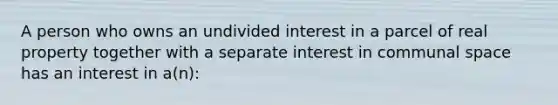 A person who owns an undivided interest in a parcel of real property together with a separate interest in communal space has an interest in a(n):