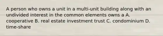 A person who owns a unit in a multi-unit building along with an undivided interest in the common elements owns a A. cooperative B. real estate investment trust C. condominium D. time-share