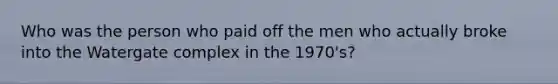 Who was the person who paid off the men who actually broke into the Watergate complex in the 1970's?