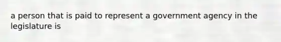 a person that is paid to represent a government agency in the legislature is