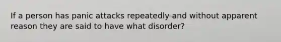 If a person has panic attacks repeatedly and without apparent reason they are said to have what disorder?