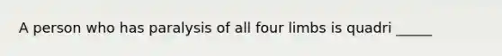 A person who has paralysis of all four limbs is quadri _____