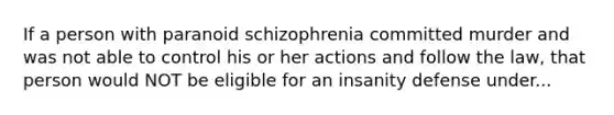 If a person with paranoid schizophrenia committed murder and was not able to control his or her actions and follow the law, that person would NOT be eligible for an insanity defense under...