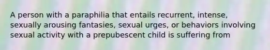 A person with a paraphilia that entails recurrent, intense, sexually arousing fantasies, sexual urges, or behaviors involving sexual activity with a prepubescent child is suffering from